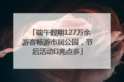 端午假期127万余游客畅游市属公园，节后活动﻿亮点多
