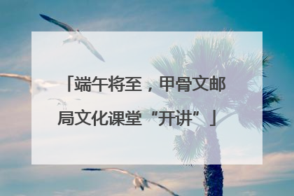 端午将至，甲骨文邮局文化课堂“开讲”