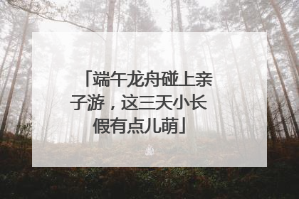 端午龙舟碰上亲子游，这三天小长假有点儿萌