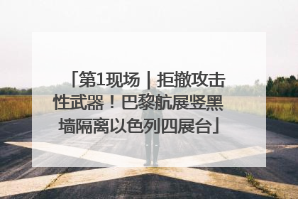 第1现场｜拒撤攻击性武器！巴黎航展竖黑墙隔离以色列四展台