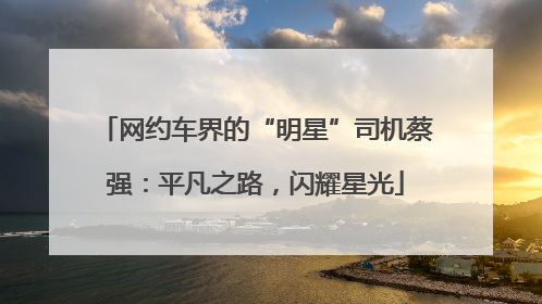 网约车界的“明星”司机蔡强：平凡之路，闪耀星光