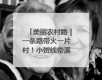 美丽农村路｜一条路带火一片村！小贺线带溪望谷成团出道