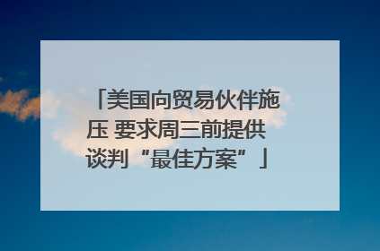 美国向贸易伙伴施压 要求周三前提供谈判“最佳方案”