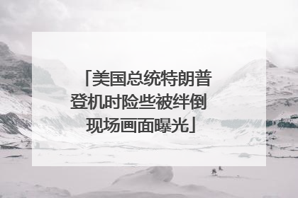 美国总统特朗普登机时险些被绊倒 现场画面曝光