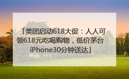 美团启动618大促：人人可领618元吃喝购物，低价茅台iPhone30分钟送达