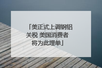 美正式上调钢铝关税 美国消费者将为此埋单