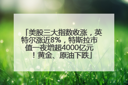 美股三大指数收涨，英特尔涨近8%，特斯拉市值一夜增超4000亿元！黄金、原油下跌