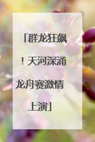 群龙狂飙！天河深涌龙舟赛激情上演