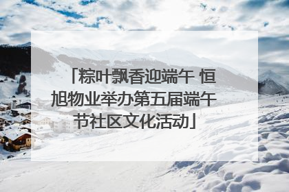 粽叶飘香迎端午 恒旭物业举办第五届端午节社区文化活动