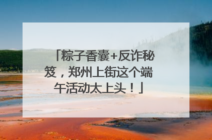 粽子香囊+反诈秘笈，郑州上街这个端午活动太上头！