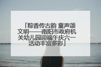 粽香传古韵 童声颂文明——南阳市政府机关幼儿园迎端午庆六一活动丰富多彩