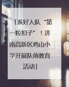 系好入队“第一粒扣子”！济南高新区鸡山小学开展队前教育活动