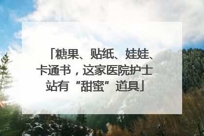 糖果、贴纸、娃娃、卡通书，这家医院护士站有“甜蜜”道具