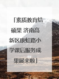 素质教育结硕果 济南高新区康虹路小学课后服务成果展来啦