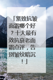 紧致抗皱面霜哪个好？十大最有效抗衰老面霜点评，告别皱纹暗沉！