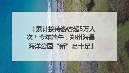 累计接待游客超5万人次！今年端午，郑州海昌海洋公园“新”意十足