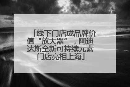线下门店成品牌价值“放大器”，阿迪达斯全新可持续元素门店亮相上海
