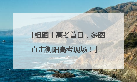 组图丨高考首日，多图直击衡阳高考现场！