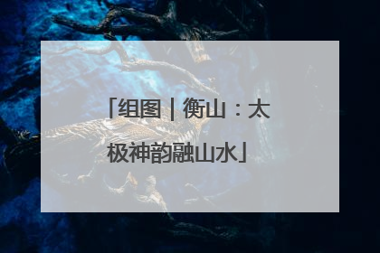 组图｜衡山：太极神韵融山水