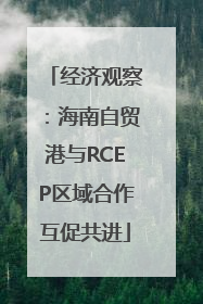 经济观察：海南自贸港与RCEP区域合作互促共进