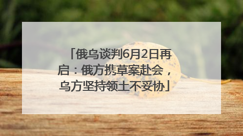 俄乌谈判6月2日再启：俄方携草案赴会，乌方坚持领土不妥协