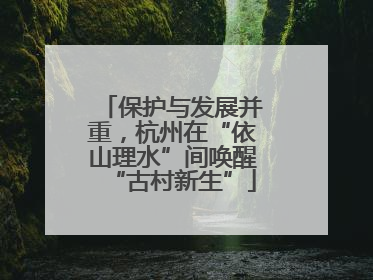 保护与发展并重，杭州在“依山理水”间唤醒“古村新生”