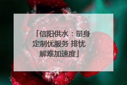 信阳供水：量身定制优服务 排忧解难加速度
