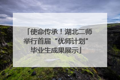 使命传承！湖北二师举行首届“优师计划”毕业生成果展示