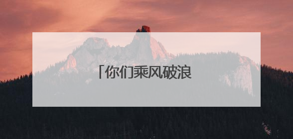 你们乘风破浪 我们保驾护航