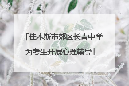 佳木斯市郊区长青中学为考生开展心理辅导