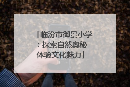 临汾市御景小学：探索自然奥秘 体验文化魅力