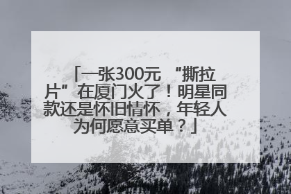 一张300元 “撕拉片”在厦门火了！明星同款还是怀旧情怀，年轻人为何愿意买单？