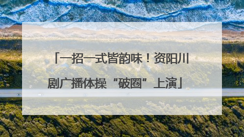 一招一式皆韵味！资阳川剧广播体操“破圈”上演