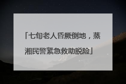 七旬老人昏厥倒地，蒸湘民警紧急救助脱险
