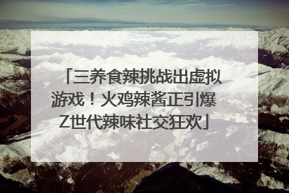三养食辣挑战出虚拟游戏！火鸡辣酱正引爆Z世代辣味社交狂欢