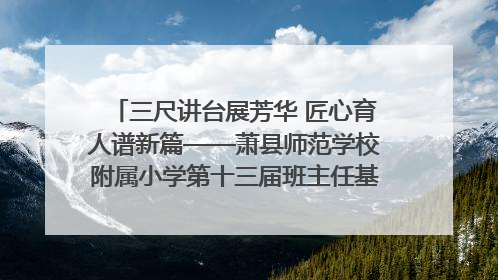 三尺讲台展芳华 匠心育人谱新篇——萧县师范学校附属小学第十三届班主任基本功大赛圆满举办