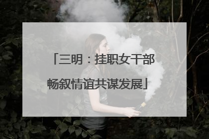 三明：挂职女干部畅叙情谊共谋发展