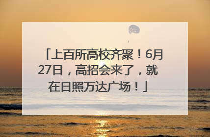 上百所高校齐聚！6月27日，高招会来了，就在日照万达广场！