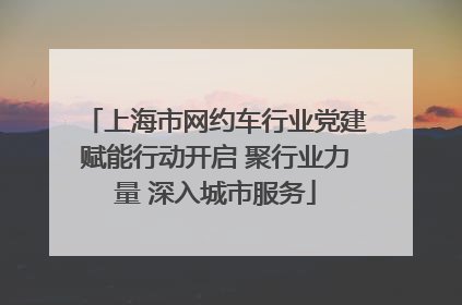 上海市网约车行业党建赋能行动开启 聚行业力量 深入城市服务