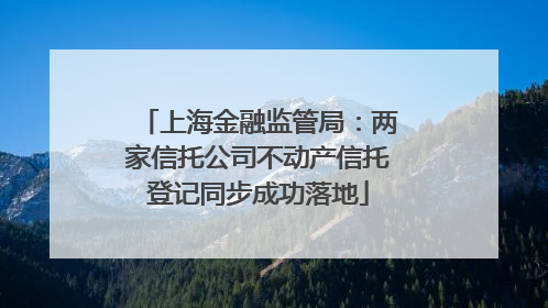 上海金融监管局：两家信托公司不动产信托登记同步成功落地