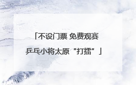 不设门票 免费观赛 乒乓小将太原“打擂”