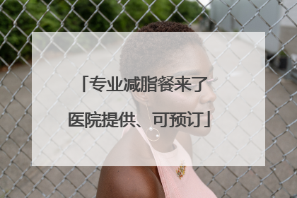 专业减脂餐来了 医院提供、可预订