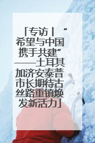 专访丨“希望与中国携手共建”——土耳其加济安泰普市长期待古丝路重镇焕发新活力