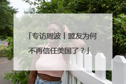 专访周波丨盟友为何不再信任美国了？
