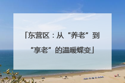 东营区：从“养老”到“享老”的温暖蝶变