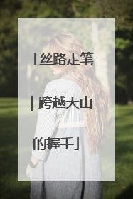 丝路走笔｜跨越天山的握手