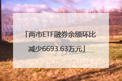 两市ETF融券余额环比减少6693.63万元