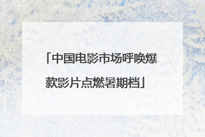 中国电影市场呼唤爆款影片点燃暑期档
