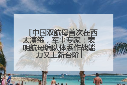 中国双航母首次在西太演练，军事专家：表明航母编队体系作战能力又上新台阶