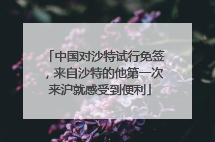 中国对沙特试行免签，来自沙特的他第一次来沪就感受到便利